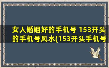 女人婚姻好的手机号 153开头的手机号风水(153开头手机号：女性婚姻的好兆头)